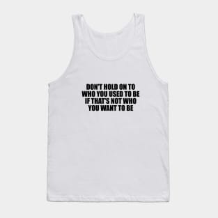 don't hold on to who you used to be if that's not who you want to be Tank Top